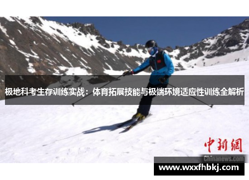 极地科考生存训练实战：体育拓展技能与极端环境适应性训练全解析