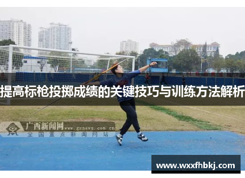 提高标枪投掷成绩的关键技巧与训练方法解析